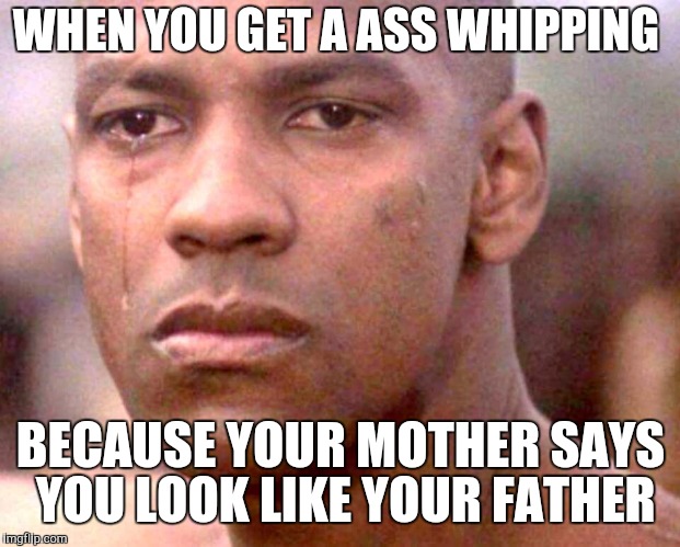 WHEN YOU GET A ASS WHIPPING; BECAUSE YOUR MOTHER SAYS YOU LOOK LIKE YOUR FATHER | image tagged in glory | made w/ Imgflip meme maker