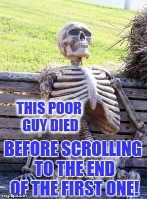 Waiting Skeleton Meme | THIS POOR GUY DIED BEFORE SCROLLING TO THE END OF THE FIRST ONE! | image tagged in memes,waiting skeleton | made w/ Imgflip meme maker