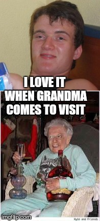 you are only as old as you feel | I LOVE IT WHEN GRANDMA COMES TO VISIT | image tagged in memes,10 guy,high | made w/ Imgflip meme maker
