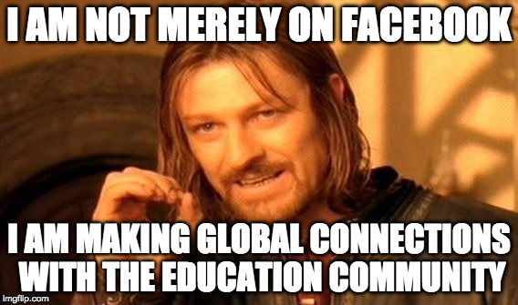 One Does Not Simply | I AM NOT MERELY ON FACEBOOK; I AM MAKING GLOBAL CONNECTIONS WITH THE EDUCATION COMMUNITY | image tagged in memes,one does not simply | made w/ Imgflip meme maker