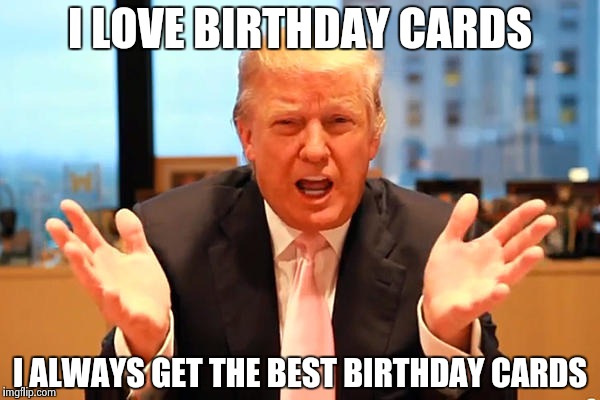 trump birthday meme | I LOVE BIRTHDAY CARDS; I ALWAYS GET THE BEST BIRTHDAY CARDS | image tagged in trump birthday meme | made w/ Imgflip meme maker