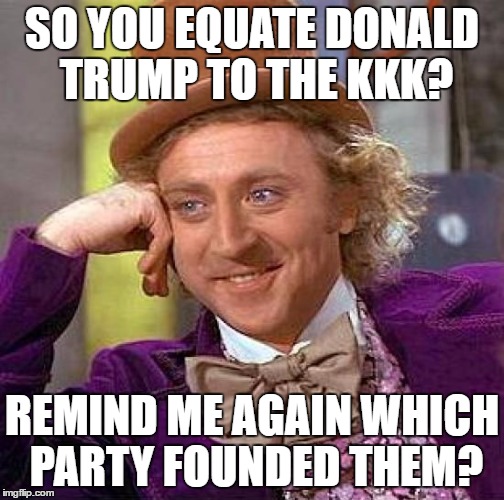 Creepy Condescending Wonka Meme | SO YOU EQUATE DONALD TRUMP TO THE KKK? REMIND ME AGAIN WHICH PARTY FOUNDED THEM? | image tagged in memes,creepy condescending wonka | made w/ Imgflip meme maker