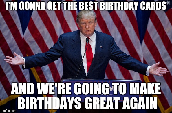 Donald Trump | I'M GONNA GET THE BEST BIRTHDAY CARDS; AND WE'RE GOING TO MAKE BIRTHDAYS GREAT AGAIN | image tagged in donald trump | made w/ Imgflip meme maker