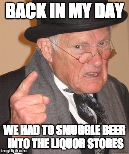 Back In My Day Meme | BACK IN MY DAY WE HAD TO SMUGGLE BEER INTO THE LIQUOR STORES | image tagged in memes,back in my day | made w/ Imgflip meme maker