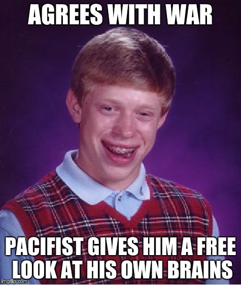 Bad Luck Brian | AGREES WITH WAR; PACIFIST GIVES HIM A FREE LOOK AT HIS OWN BRAINS | image tagged in memes,bad luck brian | made w/ Imgflip meme maker