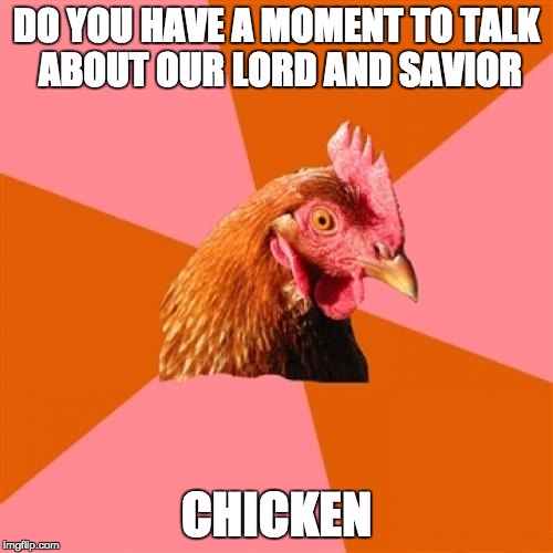 Anti Joke Chicken | DO YOU HAVE A MOMENT TO TALK ABOUT OUR LORD AND SAVIOR; CHICKEN | image tagged in memes,anti joke chicken | made w/ Imgflip meme maker