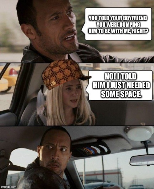The Rock Driving Meme | YOU TOLD YOUR BOYFRIEND YOU WERE DUMPING HIM TO BE WITH ME, RIGHT? NO! I TOLD HIM I JUST NEEDED SOME SPACE. | image tagged in memes,the rock driving,scumbag | made w/ Imgflip meme maker