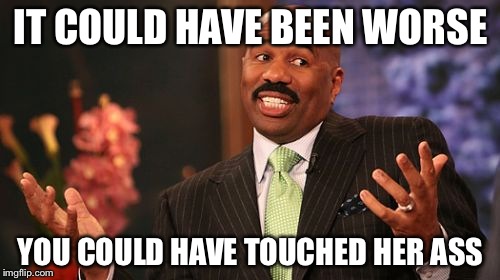 Steve Harvey Meme | IT COULD HAVE BEEN WORSE YOU COULD HAVE TOUCHED HER ASS | image tagged in memes,steve harvey | made w/ Imgflip meme maker