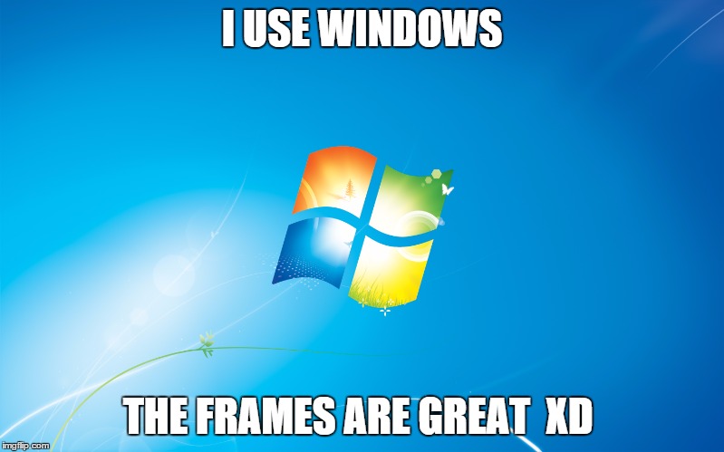 windows | I USE WINDOWS; THE FRAMES ARE GREAT 
XD | image tagged in windows | made w/ Imgflip meme maker