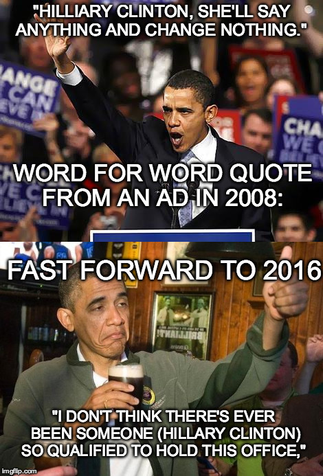 Obama's Betrayal is final. He endorses Hillary Clinton. Et Tu Obama? Et tu?  | "HILLIARY CLINTON, SHE'LL SAY ANYTHING AND CHANGE NOTHING."; WORD FOR WORD QUOTE FROM AN AD IN 2008:; FAST FORWARD TO 2016; "I DON'T THINK THERE'S EVER BEEN SOMEONE (HILLARY CLINTON) SO QUALIFIED TO HOLD THIS OFFICE," | image tagged in hillary clinton,obama,drunk obama,trump,election,bernie sanders | made w/ Imgflip meme maker