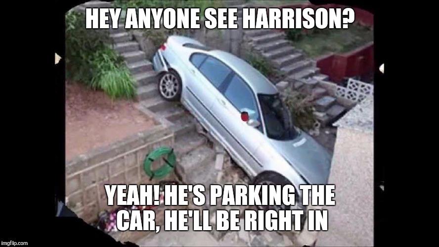 HEY ANYONE SEE HARRISON? YEAH! HE'S PARKING THE CAR, HE'LL BE RIGHT IN | made w/ Imgflip meme maker