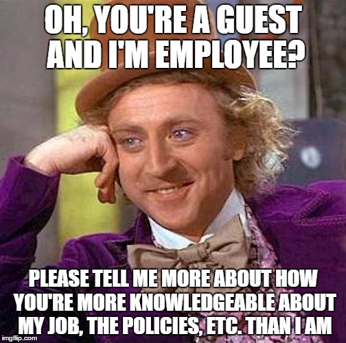 Creepy Condescending Wonka Meme | OH, YOU'RE A GUEST AND I'M EMPLOYEE? PLEASE TELL ME MORE ABOUT HOW YOU'RE MORE KNOWLEDGEABLE ABOUT MY JOB, THE POLICIES, ETC. THAN I AM | image tagged in memes,creepy condescending wonka | made w/ Imgflip meme maker