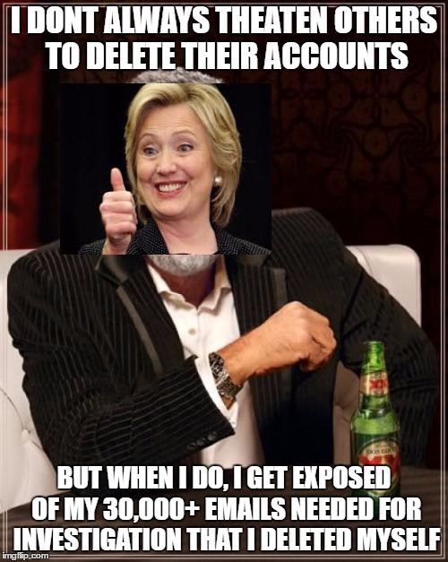 I thought "WHY NOT DO THIS" after I saw the DT tweet. IDC about le bad editing | I DONT ALWAYS THEATEN OTHERS TO DELETE THEIR ACCOUNTS; BUT WHEN I DO, I GET EXPOSED OF MY 30,000+ EMAILS NEEDED FOR INVESTIGATION THAT I DELETED MYSELF | image tagged in memes,the most interesting man in the world,hillary clinton,election 2016 | made w/ Imgflip meme maker