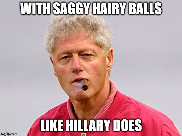 WITH SAGGY HAIRY BALLS LIKE HILLARY DOES | made w/ Imgflip meme maker
