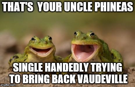 THAT'S  YOUR UNCLE PHINEAS SINGLE HANDEDLY TRYING TO BRING BACK VAUDEVILLE | made w/ Imgflip meme maker