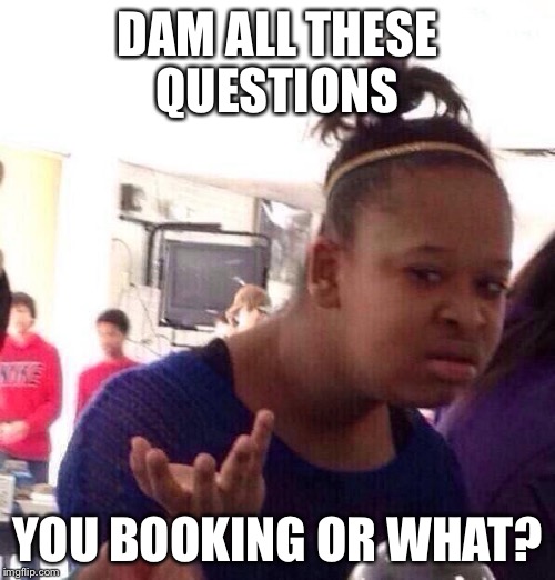 Black Girl Wat Meme | DAM ALL THESE QUESTIONS; YOU BOOKING OR WHAT? | image tagged in memes,black girl wat | made w/ Imgflip meme maker