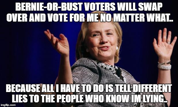 I'm a progressive...but I know this is coming.. | BERNIE-OR-BUST VOTERS WILL SWAP OVER AND VOTE FOR ME NO MATTER WHAT.. BECAUSE ALL I HAVE TO DO IS TELL DIFFERENT LIES TO THE PEOPLE WHO KNOW IM LYING.. | image tagged in hillary | made w/ Imgflip meme maker