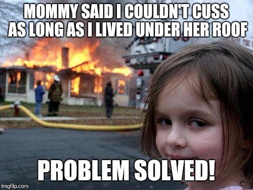 Disaster Girl Meme | MOMMY SAID I COULDN'T CUSS AS LONG AS I LIVED UNDER HER ROOF; PROBLEM SOLVED! | image tagged in memes,disaster girl | made w/ Imgflip meme maker