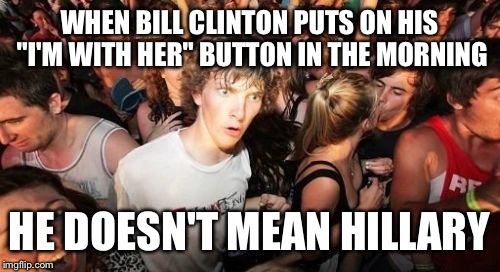 Hillary + Bill ➗ Monica = craziest marriage ever | WHEN BILL CLINTON PUTS ON HIS "I'M WITH HER" BUTTON IN THE MORNING; HE DOESN'T MEAN HILLARY | image tagged in memes,sudden clarity clarence | made w/ Imgflip meme maker