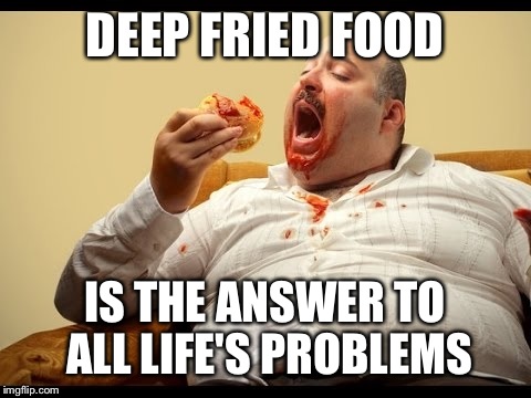 DEEP FRIED FOOD IS THE ANSWER TO ALL LIFE'S PROBLEMS | made w/ Imgflip meme maker