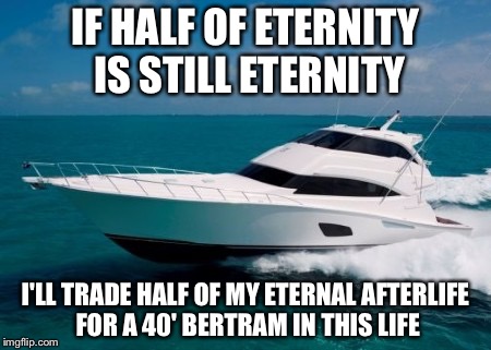 Infinity divided by two equals infinity |  IF HALF OF ETERNITY IS STILL ETERNITY; I'LL TRADE HALF OF MY ETERNAL AFTERLIFE FOR A 40' BERTRAM IN THIS LIFE | image tagged in forty ft bertram,memes | made w/ Imgflip meme maker