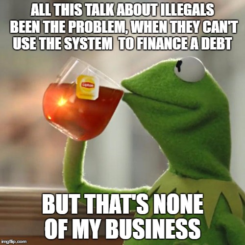 "DUR TUK MUR JURB"...Pop-Relevant  | ALL THIS TALK ABOUT ILLEGALS BEEN THE PROBLEM, WHEN THEY CAN'T USE THE SYSTEM  TO FINANCE A DEBT; BUT THAT'S NONE OF MY BUSINESS | image tagged in memes,but thats none of my business,kermit the frog | made w/ Imgflip meme maker