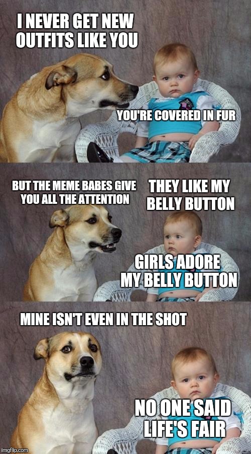 Dad Joke Dog | I NEVER GET NEW OUTFITS LIKE YOU; YOU'RE COVERED IN FUR; BUT THE MEME BABES GIVE YOU ALL THE ATTENTION; THEY LIKE MY BELLY BUTTON; GIRLS ADORE MY BELLY BUTTON; MINE ISN'T EVEN IN THE SHOT; NO ONE SAID LIFE'S FAIR | image tagged in memes,dad joke dog | made w/ Imgflip meme maker