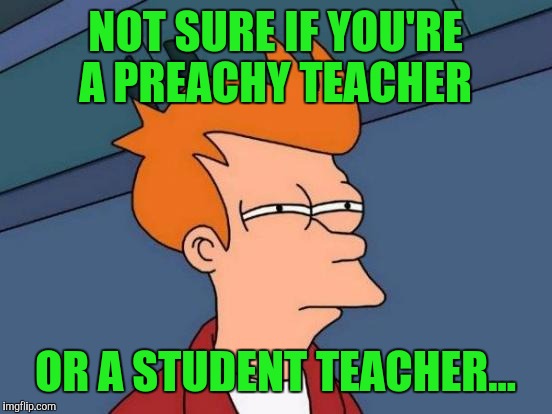 Futurama Fry Meme | NOT SURE IF YOU'RE A PREACHY TEACHER OR A STUDENT TEACHER... | image tagged in memes,futurama fry | made w/ Imgflip meme maker