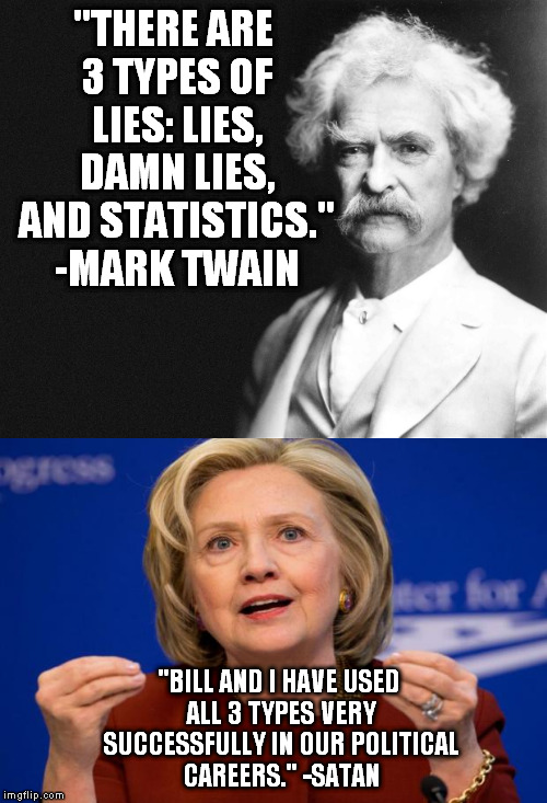 Is calling her Satan a bit over the top? | "THERE ARE 3 TYPES OF LIES: LIES, DAMN LIES, AND STATISTICS." -MARK TWAIN; "BILL AND I HAVE USED ALL 3 TYPES VERY SUCCESSFULLY IN OUR POLITICAL CAREERS." -SATAN | image tagged in meme,funny,mark twain,election 2016,hillary clinton,lies | made w/ Imgflip meme maker