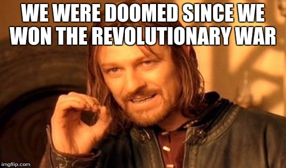 One Does Not Simply Meme | WE WERE DOOMED SINCE WE WON THE REVOLUTIONARY WAR | image tagged in memes,one does not simply | made w/ Imgflip meme maker