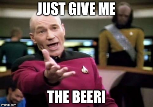 Picard Wtf Meme | JUST GIVE ME THE BEER! | image tagged in memes,picard wtf | made w/ Imgflip meme maker