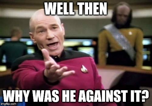 Picard Wtf Meme | WELL THEN WHY WAS HE AGAINST IT? | image tagged in memes,picard wtf | made w/ Imgflip meme maker