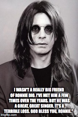 Ozzy | I WASN'T A REALLY BIG FRIEND OF RONNIE DIO. I'VE MET HIM A FEW TIMES OVER THE YEARS. BUT HE WAS A GREAT, GREAT SINGER. IT'S A TERRIBLE LOSS. GOD BLESS YOU, RONNIE." | image tagged in ozzy | made w/ Imgflip meme maker