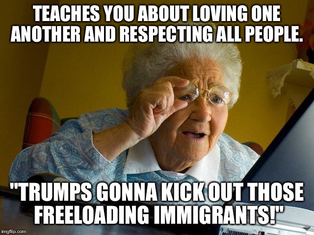 Grandma's posts on Facebook.  | TEACHES YOU ABOUT LOVING ONE ANOTHER AND RESPECTING ALL PEOPLE. "TRUMPS GONNA KICK OUT THOSE FREELOADING IMMIGRANTS!" | image tagged in memes,grandma finds the internet | made w/ Imgflip meme maker
