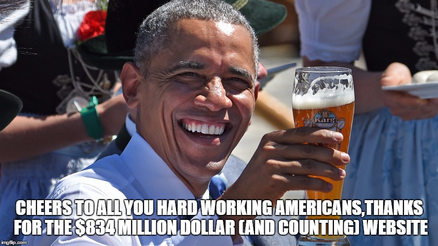 CHEERS TO ALL YOU HARD WORKING AMERICANS,THANKS FOR THE $834 MILLION DOLLAR (AND COUNTING) WEBSITE | image tagged in funny,memes,political | made w/ Imgflip meme maker