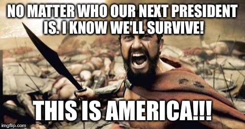 NO RETREAT! NO SURRENDER! | NO MATTER WHO OUR NEXT PRESIDENT IS. I KNOW WE'LL SURVIVE! THIS IS AMERICA!!! | image tagged in memes,sparta leonidas | made w/ Imgflip meme maker