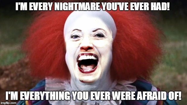 Hillarywise | I'M EVERY NIGHTMARE YOU'VE EVER HAD! I'M EVERYTHING YOU EVER WERE AFRAID OF! | image tagged in pennywise,stephen king,hillary clinton | made w/ Imgflip meme maker