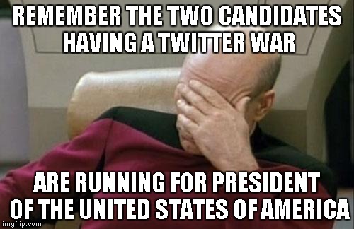 Captain Picard Facepalm Meme | REMEMBER THE TWO CANDIDATES HAVING A TWITTER WAR; ARE RUNNING FOR PRESIDENT OF THE UNITED STATES OF AMERICA | image tagged in memes,captain picard facepalm | made w/ Imgflip meme maker