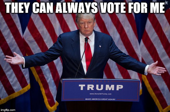 Trump Bruh | THEY CAN ALWAYS VOTE FOR ME | image tagged in trump bruh | made w/ Imgflip meme maker