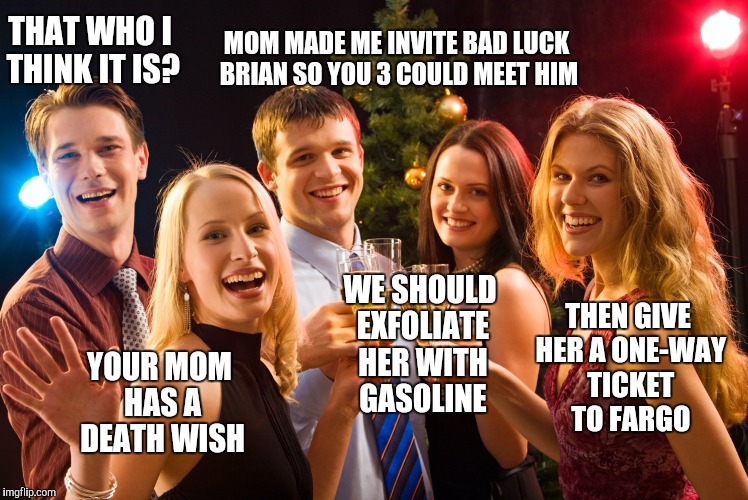 Bad Luck Brian | MOM MADE ME INVITE BAD LUCK BRIAN SO YOU 3 COULD MEET HIM; THAT WHO I THINK IT IS? WE SHOULD EXFOLIATE HER WITH GASOLINE; THEN GIVE HER A ONE-WAY TICKET TO FARGO; YOUR MOM HAS A DEATH WISH | image tagged in bad luck brian | made w/ Imgflip meme maker