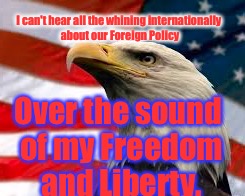 This Meme Happens When You Start Researching American Foreign Policy Over The Last 40 Years+ | I can't hear all the whining internationally about our Foreign Policy; Over the sound of my Freedom and Liberty. | image tagged in murica patriotic eagle,memes,'murica | made w/ Imgflip meme maker