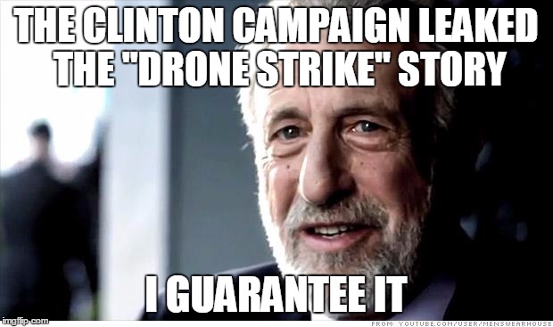 I Guarantee It | THE CLINTON CAMPAIGN LEAKED THE "DRONE STRIKE" STORY; I GUARANTEE IT | image tagged in memes,i guarantee it,AdviceAnimals | made w/ Imgflip meme maker