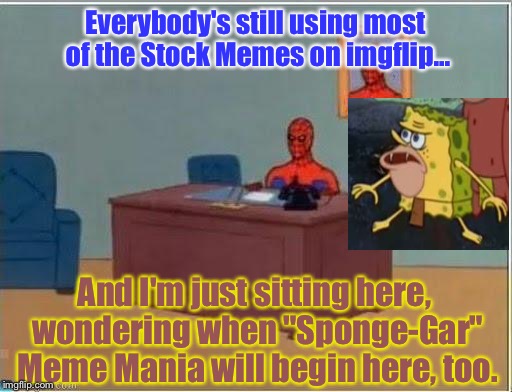 Seriously..There's Like...THOUSANDS Of Them All Over The Net: | Everybody's still using most of the Stock Memes on imgflip... And I'm just sitting here, wondering when "Sponge-Gar" Meme Mania will begin here, too. | image tagged in spider-man desk,memes,spongegar meme,caveman spongebob | made w/ Imgflip meme maker