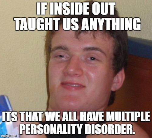 10 Guy Meme | IF INSIDE OUT TAUGHT US ANYTHING; ITS THAT WE ALL HAVE MULTIPLE PERSONALITY DISORDER. | image tagged in memes,10 guy | made w/ Imgflip meme maker