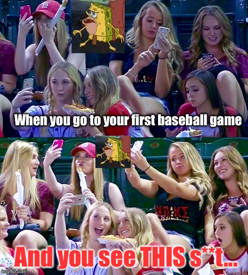 F- It. I'm Starting The SpongeGar Party...Seen Too Many Good Ones: | When you go to your first baseball game; And you see THIS s**t... | image tagged in selfie girls,memes,spongegar meme | made w/ Imgflip meme maker