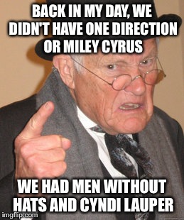 Back In My Day Meme | BACK IN MY DAY, WE DIDN'T HAVE ONE DIRECTION OR MILEY CYRUS; WE HAD MEN WITHOUT HATS AND CYNDI LAUPER | image tagged in memes,back in my day | made w/ Imgflip meme maker