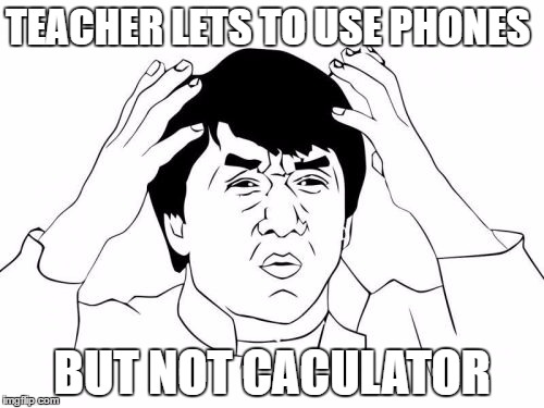 Jackie Chan WTF Meme | TEACHER LETS TO USE PHONES; BUT NOT CACULATOR | image tagged in memes,jackie chan wtf | made w/ Imgflip meme maker
