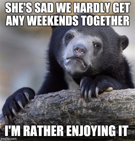 Confession Bear | SHE'S SAD WE HARDLY GET ANY WEEKENDS TOGETHER; I'M RATHER ENJOYING IT | image tagged in memes,confession bear,AdviceAnimals | made w/ Imgflip meme maker