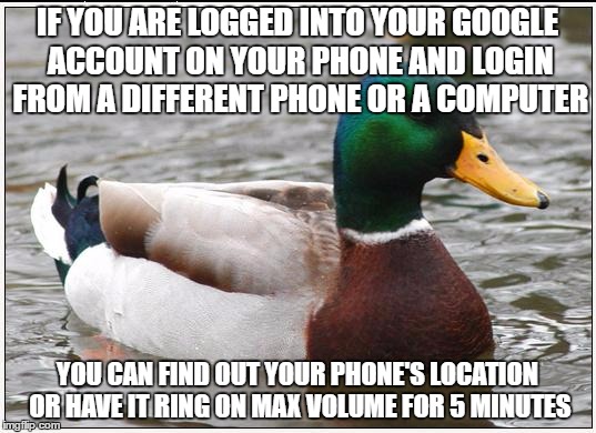 Actual Advice Mallard Meme | IF YOU ARE LOGGED INTO YOUR GOOGLE ACCOUNT ON YOUR PHONE AND LOGIN FROM A DIFFERENT PHONE OR A COMPUTER; YOU CAN FIND OUT YOUR PHONE'S LOCATION OR HAVE IT RING ON MAX VOLUME FOR 5 MINUTES | image tagged in memes,actual advice mallard,AdviceAnimals | made w/ Imgflip meme maker