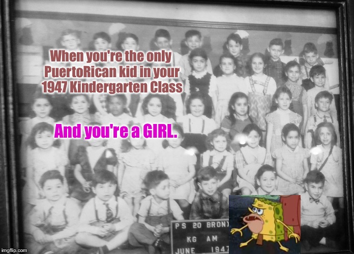 Sponge-Gar! Sponge-Gar! Sponge-Gar! | When you're the only PuertoRican kid in your 1947 Kindergarten Class; And you're a GIRL. | image tagged in school picture,memes,spongegar meme | made w/ Imgflip meme maker